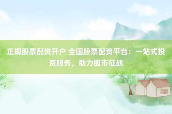 正规股票配资开户 全国股票配资平台：一站式投资服务，助力股市征战