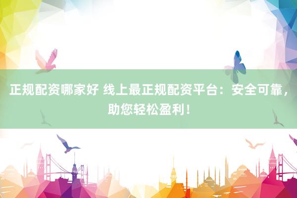 正规配资哪家好 线上最正规配资平台：安全可靠，助您轻松盈利！