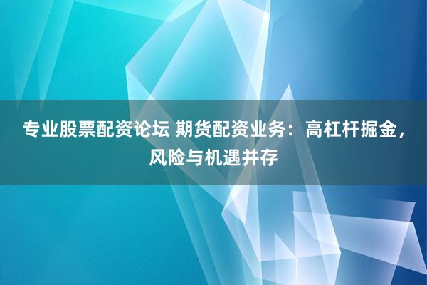 专业股票配资论坛 期货配资业务：高杠杆掘金，风险与机遇并存