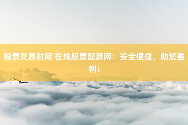 股票交易时间 在线股票配资网：安全便捷，助您盈利！