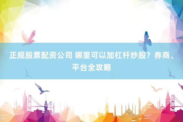 正规股票配资公司 哪里可以加杠杆炒股？券商、平台全攻略