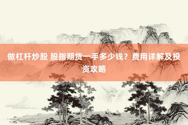 做杠杆炒股 股指期货一手多少钱？费用详解及投资攻略