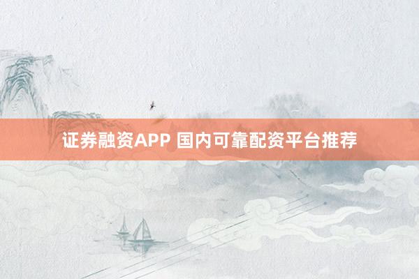 证券融资APP 国内可靠配资平台推荐