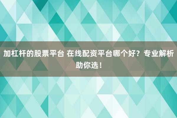 加杠杆的股票平台 在线配资平台哪个好？专业解析助你选！