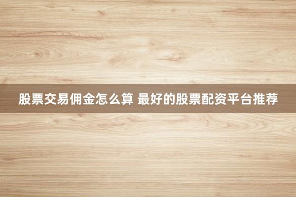 股票交易佣金怎么算 最好的股票配资平台推荐