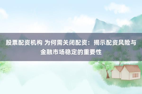 股票配资机构 为何需关闭配资：揭示配资风险与金融市场稳定的重要性