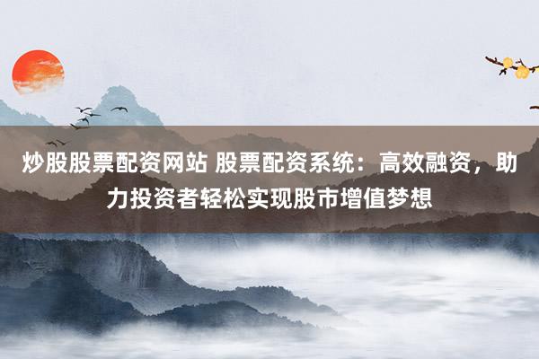 炒股股票配资网站 股票配资系统：高效融资，助力投资者轻松实现股市增值梦想
