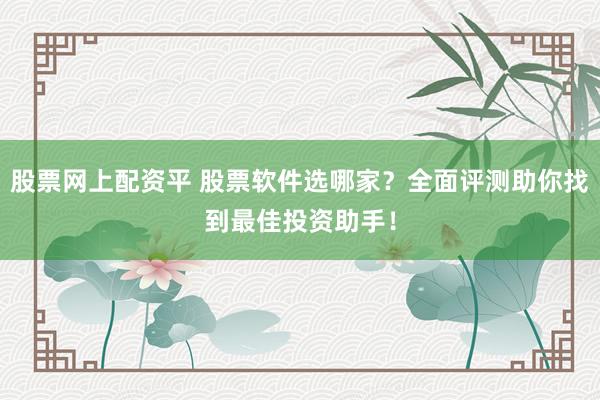 股票网上配资平 股票软件选哪家？全面评测助你找到最佳投资助手！