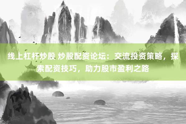 线上杠杆炒股 炒股配资论坛：交流投资策略，探索配资技巧，助力股市盈利之路