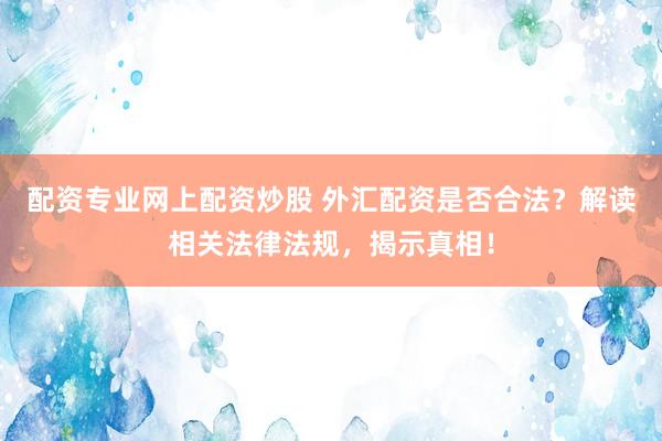 配资专业网上配资炒股 外汇配资是否合法？解读相关法律法规，揭示真相！