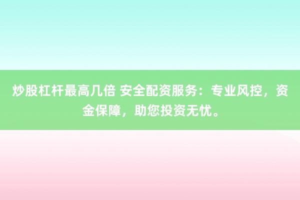 炒股杠杆最高几倍 安全配资服务：专业风控，资金保障，助您投资无忧。