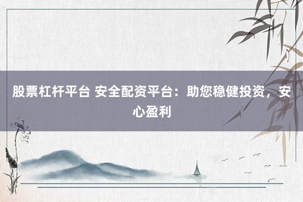 股票杠杆平台 安全配资平台：助您稳健投资，安心盈利