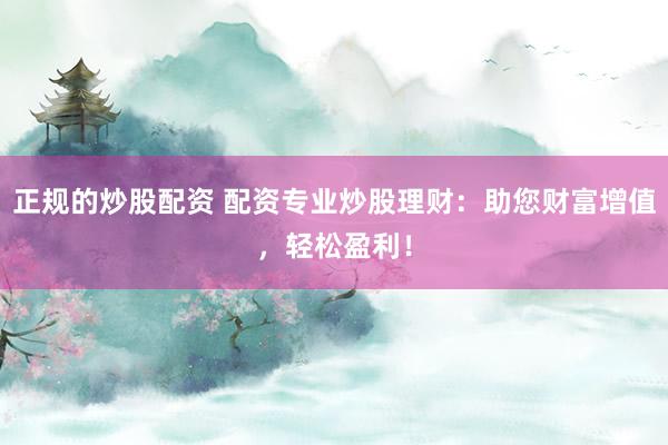 正规的炒股配资 配资专业炒股理财：助您财富增值，轻松盈利！