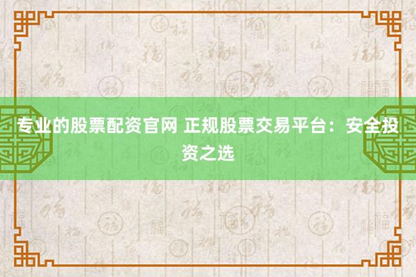 专业的股票配资官网 正规股票交易平台：安全投资之选