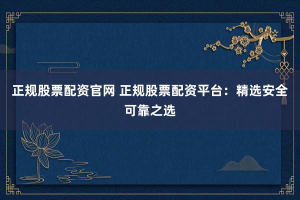 正规股票配资官网 正规股票配资平台：精选安全可靠之选