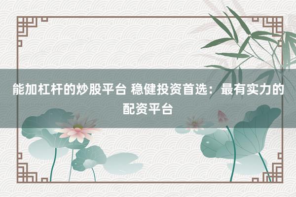 能加杠杆的炒股平台 稳健投资首选：最有实力的配资平台