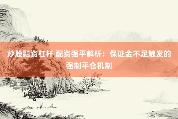 炒股融资杠杆 配资强平解析：保证金不足触发的强制平仓机制