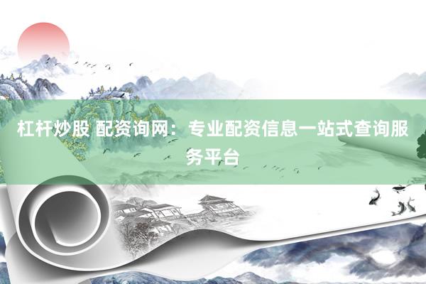 杠杆炒股 配资询网：专业配资信息一站式查询服务平台