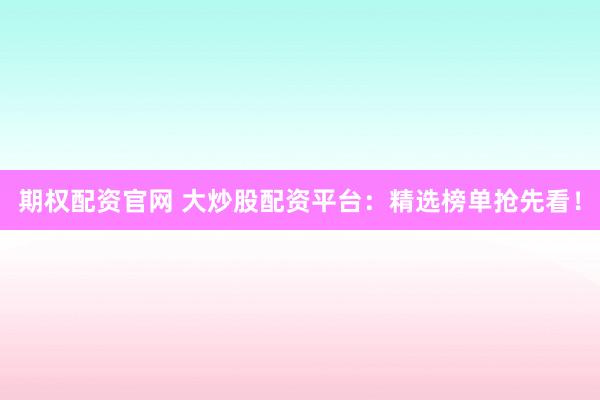 期权配资官网 大炒股配资平台：精选榜单抢先看！