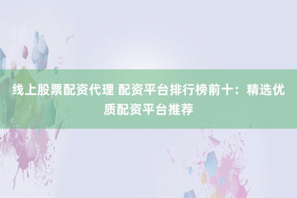 线上股票配资代理 配资平台排行榜前十：精选优质配资平台推荐