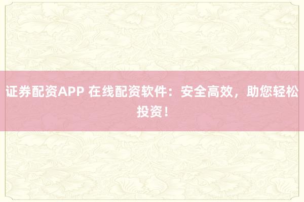 证券配资APP 在线配资软件：安全高效，助您轻松投资！