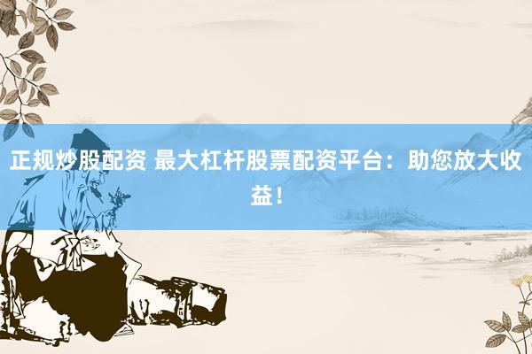 正规炒股配资 最大杠杆股票配资平台：助您放大收益！