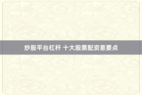 炒股平台杠杆 十大股票配资意要点