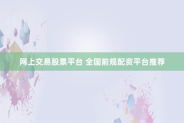 网上交易股票平台 全国前规配资平台推荐