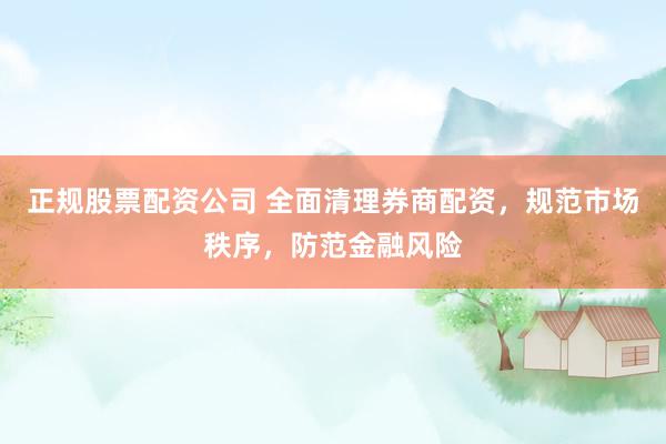 正规股票配资公司 全面清理券商配资，规范市场秩序，防范金融风险