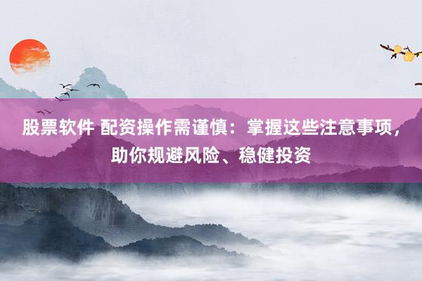 股票软件 配资操作需谨慎：掌握这些注意事项，助你规避风险、稳健投资