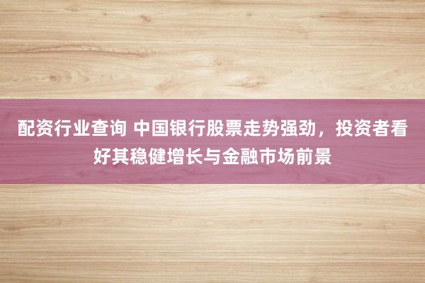 配资行业查询 中国银行股票走势强劲，投资者看好其稳健增长与金融市场前景