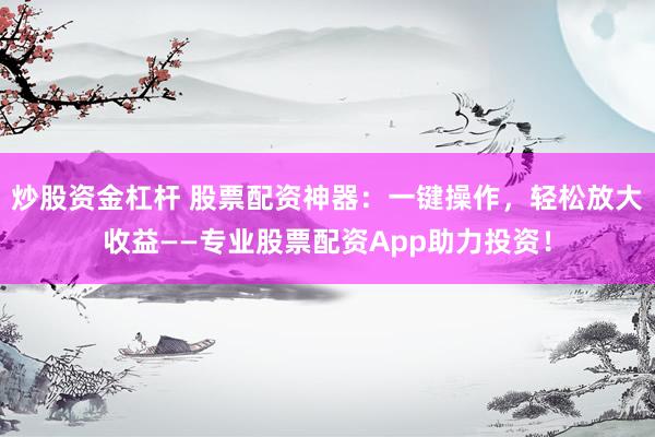 炒股资金杠杆 股票配资神器：一键操作，轻松放大收益——专业股票配资App助力投资！