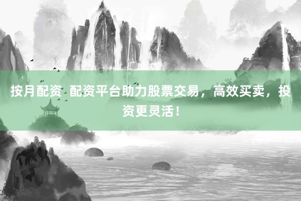 按月配资  配资平台助力股票交易，高效买卖，投资更灵活！