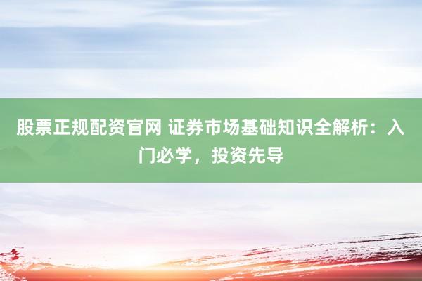 股票正规配资官网 证券市场基础知识全解析：入门必学，投资先导