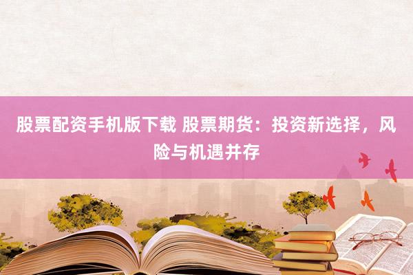 股票配资手机版下载 股票期货：投资新选择，风险与机遇并存