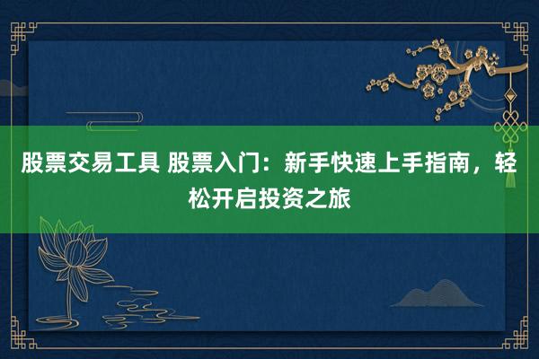 股票交易工具 股票入门：新手快速上手指南，轻松开启投资之旅