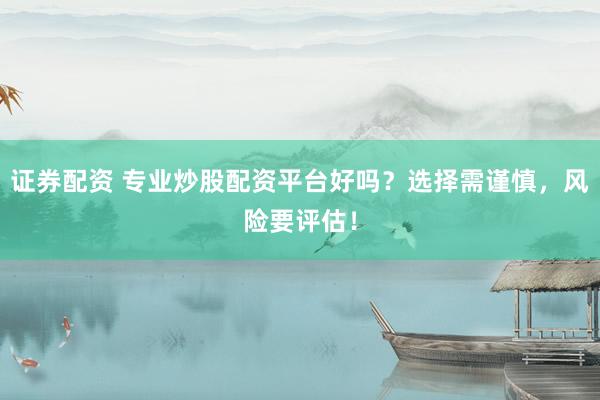 证券配资 专业炒股配资平台好吗？选择需谨慎，风险要评估！