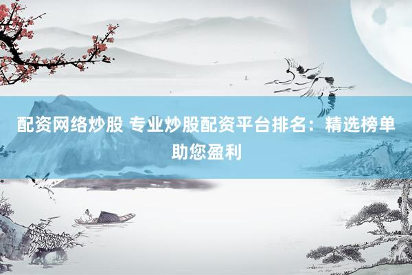 配资网络炒股 专业炒股配资平台排名：精选榜单助您盈利