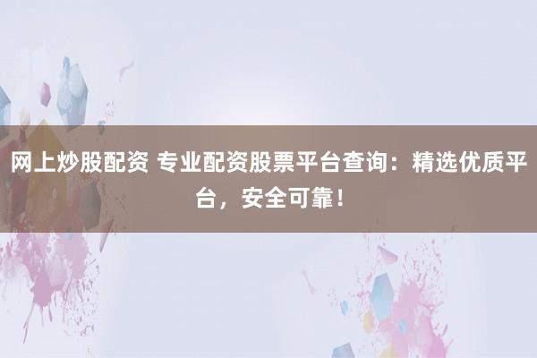 网上炒股配资 专业配资股票平台查询：精选优质平台，安全可靠！