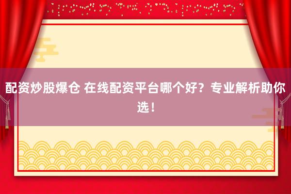 配资炒股爆仓 在线配资平台哪个好？专业解析助你选！