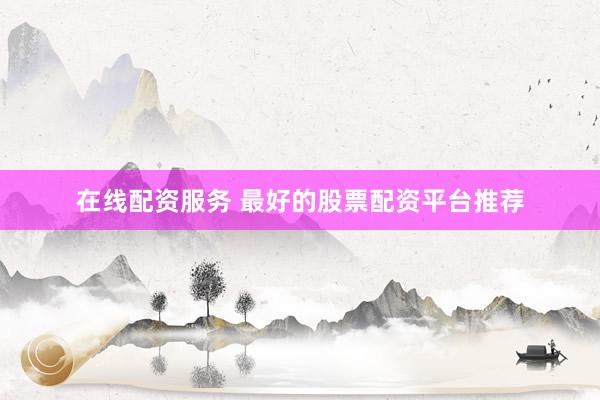 在线配资服务 最好的股票配资平台推荐