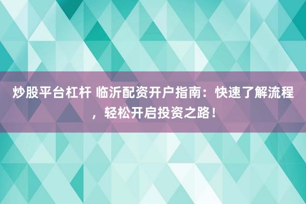 炒股平台杠杆 临沂配资开户指南：快速了解流程，轻松开启投资之路！