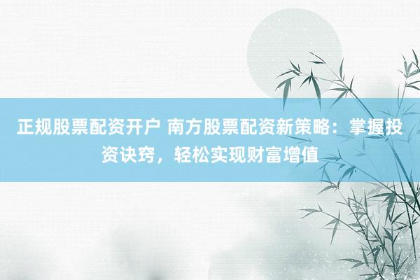 正规股票配资开户 南方股票配资新策略：掌握投资诀窍，轻松实现财富增值