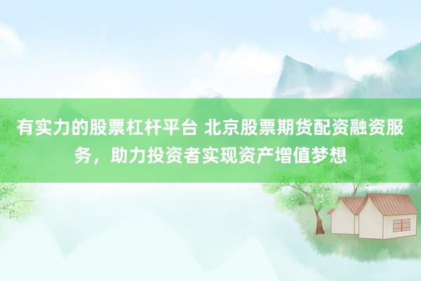 有实力的股票杠杆平台 北京股票期货配资融资服务，助力投资者实现资产增值梦想
