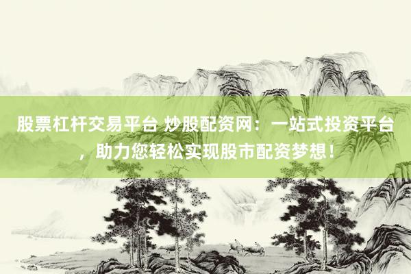 股票杠杆交易平台 炒股配资网：一站式投资平台，助力您轻松实现股市配资梦想！
