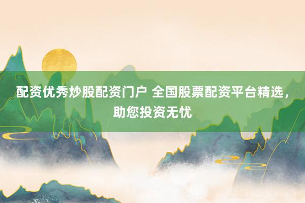 配资优秀炒股配资门户 全国股票配资平台精选，助您投资无忧
