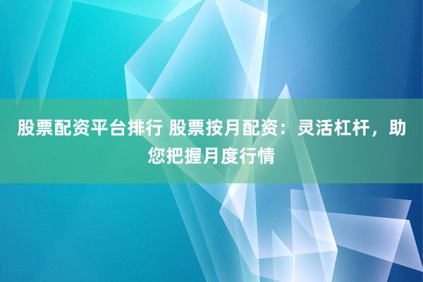 股票配资平台排行 股票按月配资：灵活杠杆，助您把握月度行情