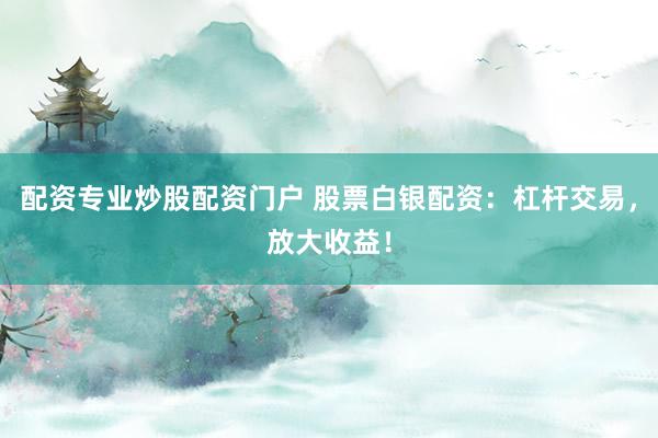 配资专业炒股配资门户 股票白银配资：杠杆交易，放大收益！