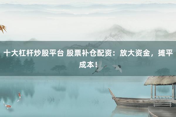 十大杠杆炒股平台 股票补仓配资：放大资金，摊平成本！