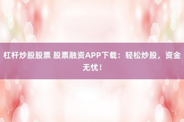 杠杆炒股股票 股票融资APP下载：轻松炒股，资金无忧！